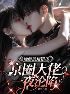  她醉酒进错房，京圈大佬一夜沦陷